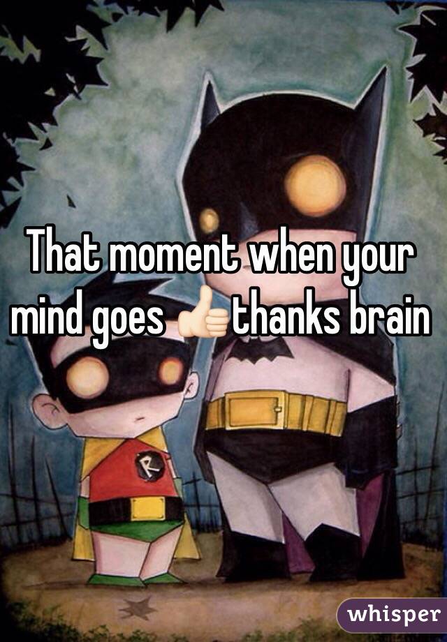 That moment when your mind goes 👍🏻thanks brain 