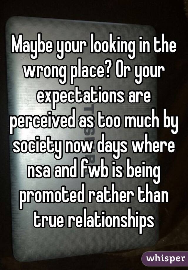 Maybe your looking in the wrong place? Or your expectations are perceived as too much by society now days where nsa and fwb is being promoted rather than true relationships