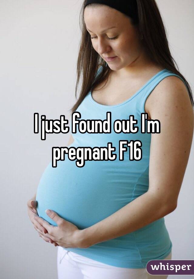 I just found out I'm pregnant F16 