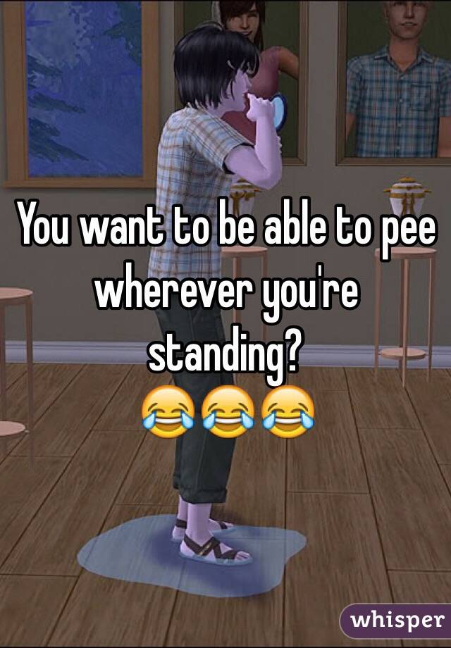 You want to be able to pee wherever you're standing?
😂😂😂