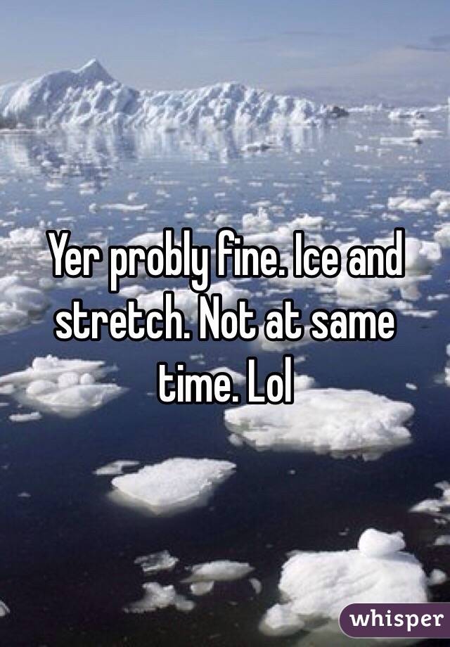 Yer probly fine. Ice and stretch. Not at same time. Lol