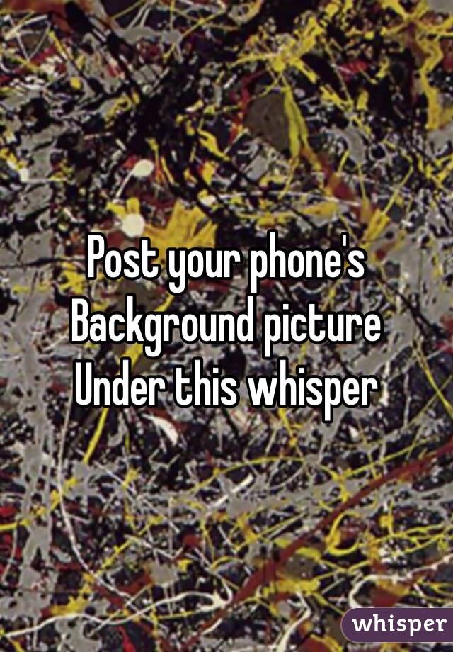 Post your phone's 
Background picture 
Under this whisper 