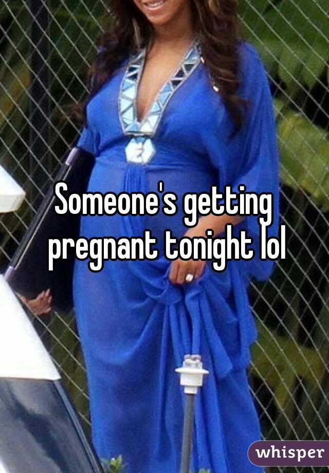 Someone's getting pregnant tonight lol