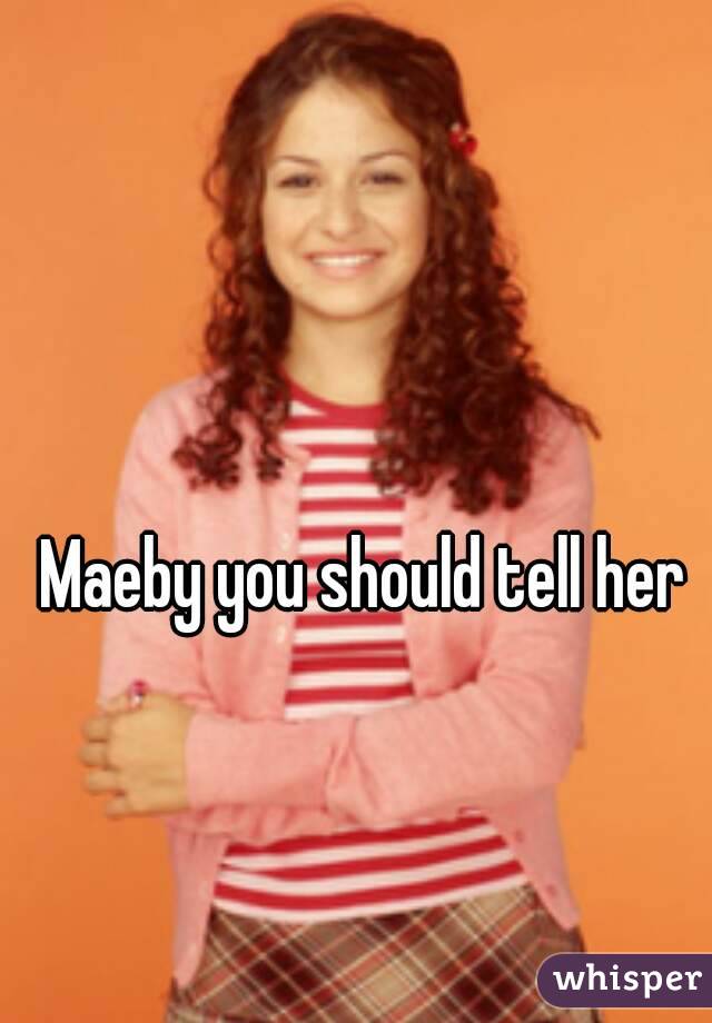 Maeby you should tell her