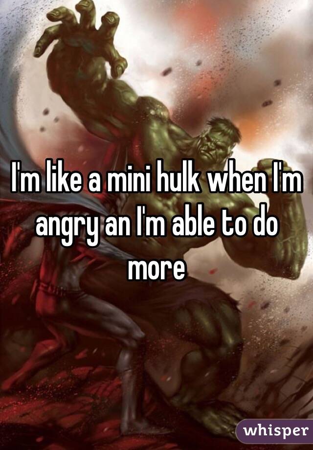 I'm like a mini hulk when I'm angry an I'm able to do more