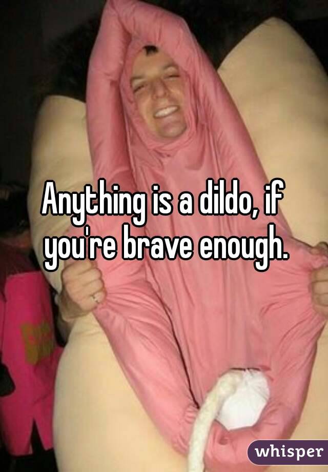 Anything is a dildo, if you're brave enough.