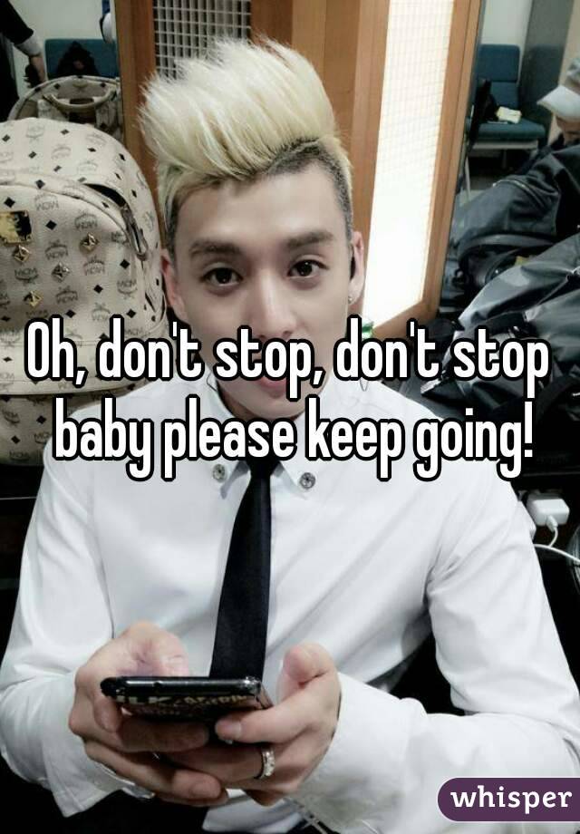 Oh, don't stop, don't stop baby please keep going!