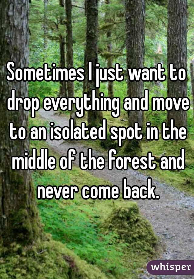 Sometimes I just want to drop everything and move to an isolated spot in the middle of the forest and never come back.