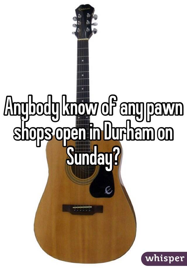 Anybody know of any pawn shops open in Durham on Sunday?