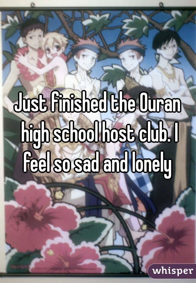 Just finished the Ouran high school host club. I feel so sad and lonely 