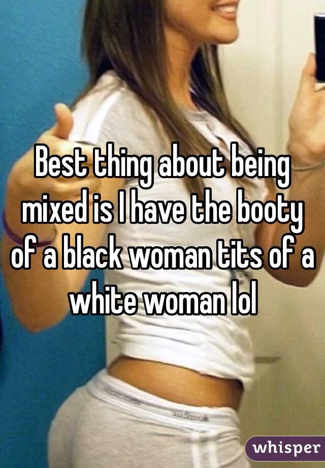 Best thing about being mixed is I have the booty of a black woman tits of a white woman lol 