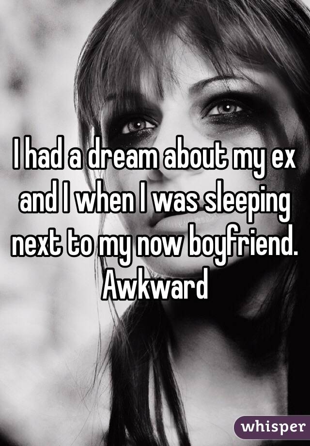 I had a dream about my ex and I when I was sleeping next to my now boyfriend. Awkward 