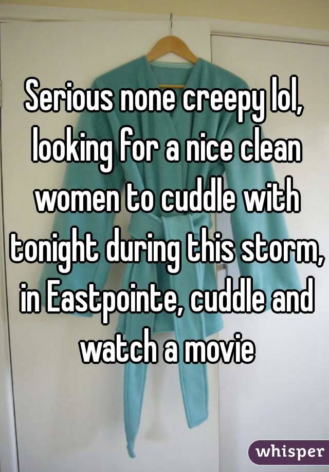Serious none creepy lol, looking for a nice clean women to cuddle with tonight during this storm, in Eastpointe, cuddle and watch a movie