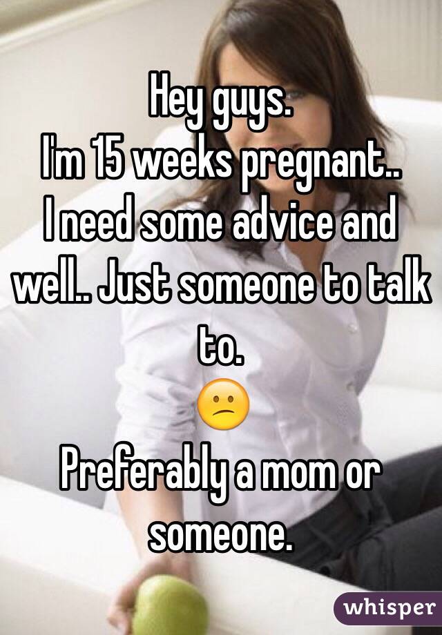 Hey guys. 
I'm 15 weeks pregnant.. 
I need some advice and well.. Just someone to talk to. 
😕 
Preferably a mom or someone. 
