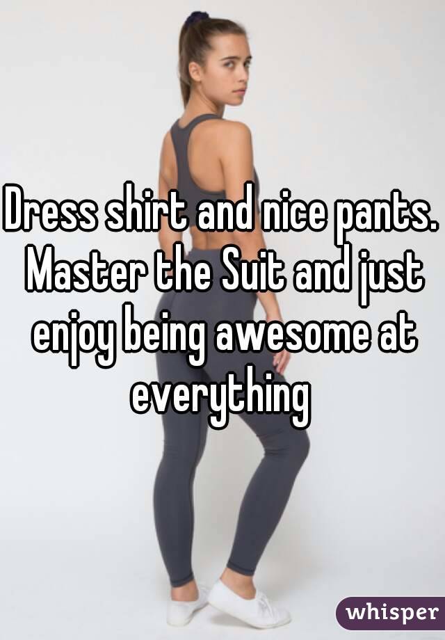 Dress shirt and nice pants. Master the Suit and just enjoy being awesome at everything 