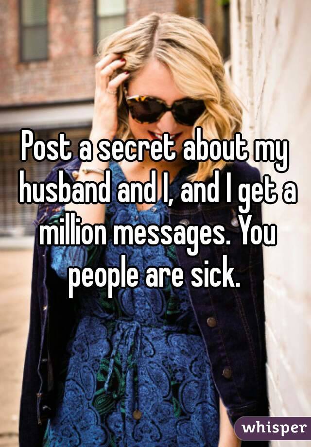 Post a secret about my husband and I, and I get a million messages. You people are sick. 