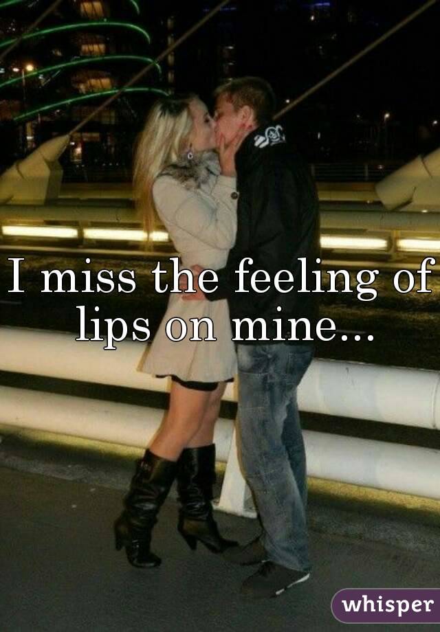 I miss the feeling of lips on mine...