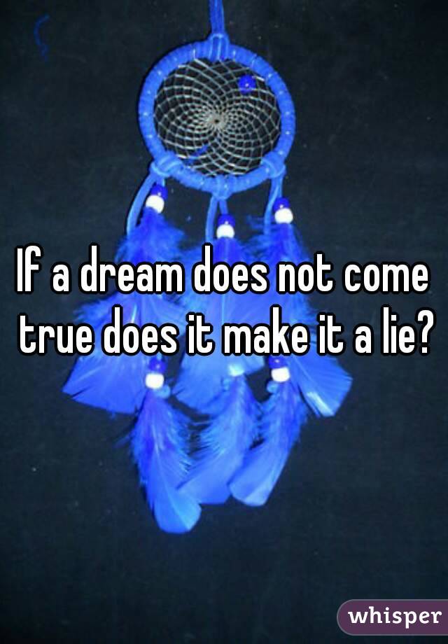If a dream does not come true does it make it a lie?