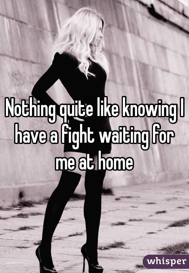 Nothing quite like knowing I have a fight waiting for me at home