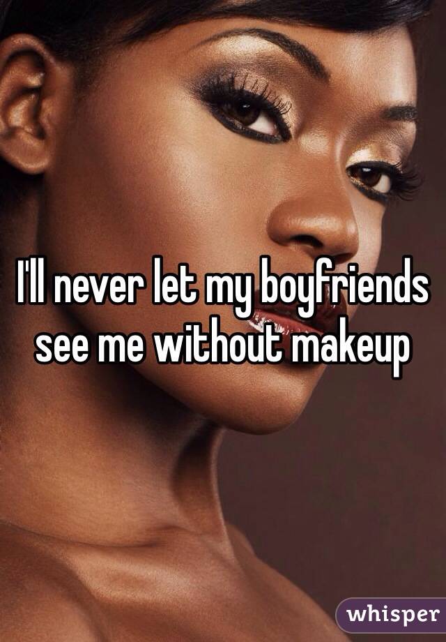 I'll never let my boyfriends see me without makeup 