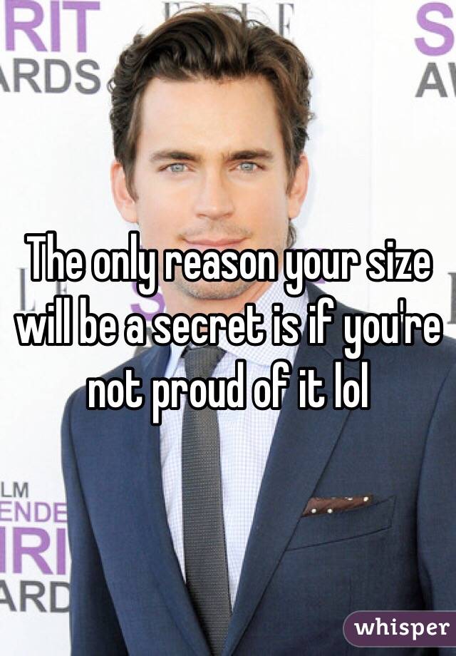 The only reason your size will be a secret is if you're not proud of it lol