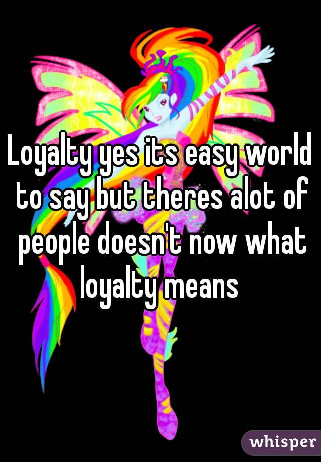 Loyalty yes its easy world to say but theres alot of people doesn't now what loyalty means 