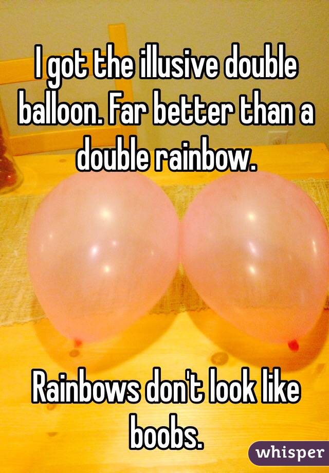 I got the illusive double balloon. Far better than a double rainbow. 




Rainbows don't look like boobs.
