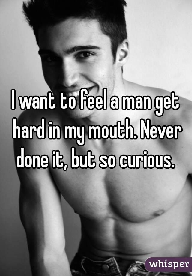 I want to feel a man get hard in my mouth. Never done it, but so curious. 