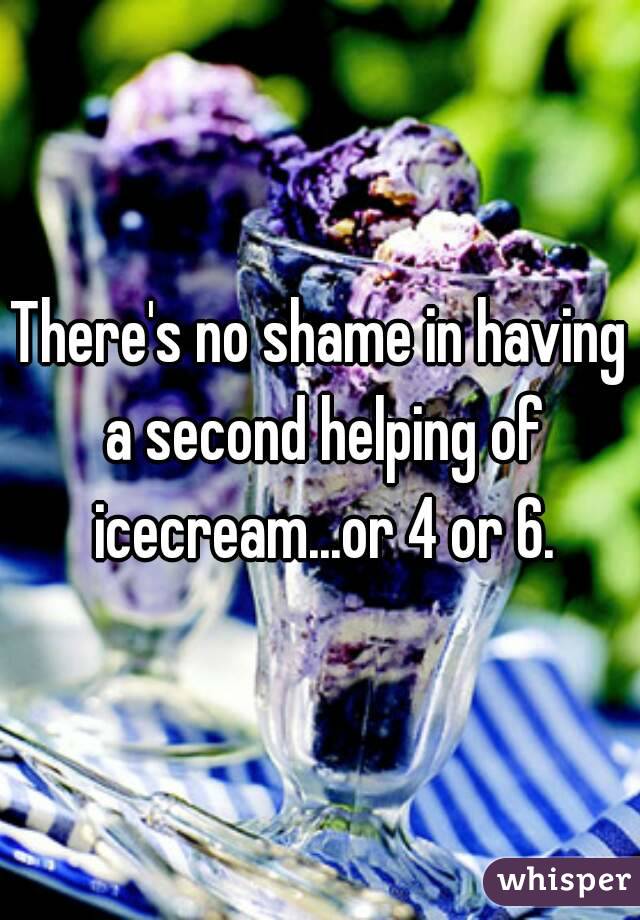 There's no shame in having a second helping of icecream...or 4 or 6.