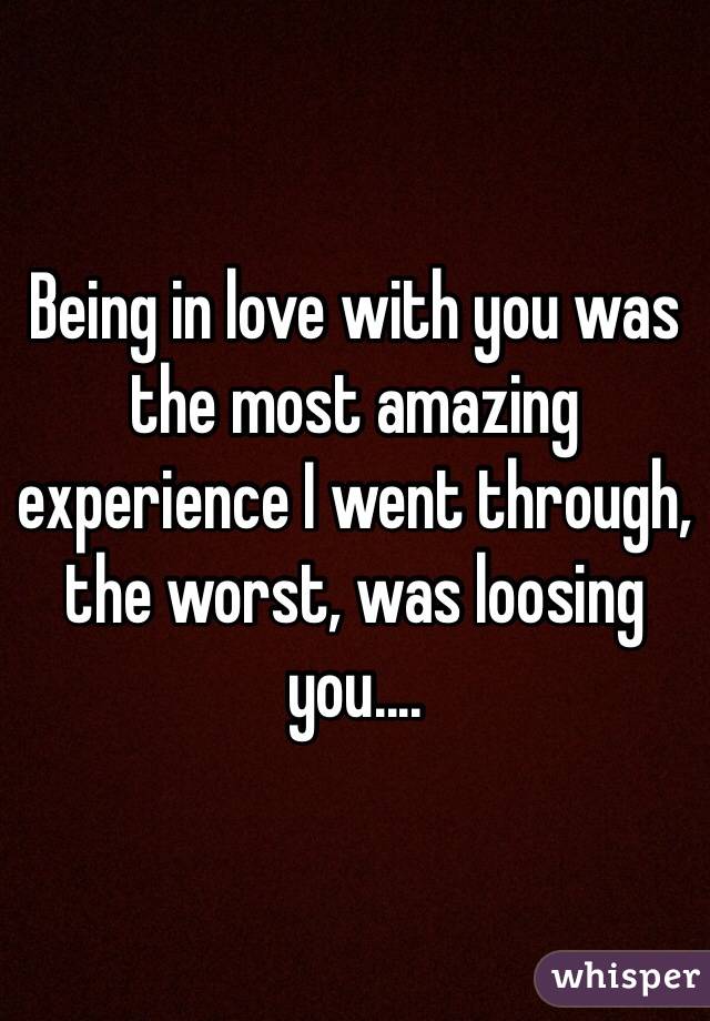 Being in love with you was the most amazing experience I went through, the worst, was loosing you.... 