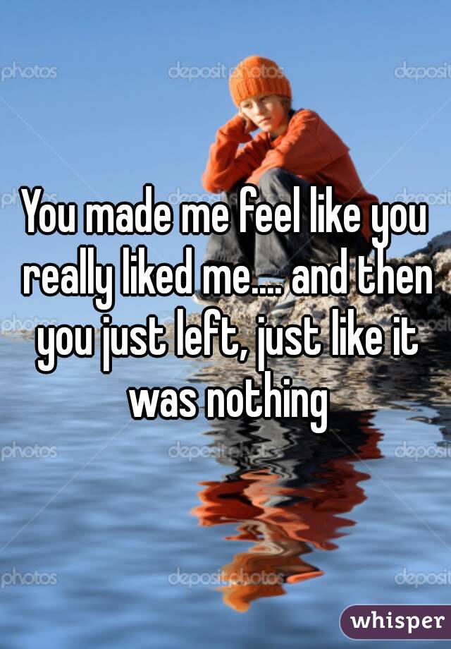 You made me feel like you really liked me.... and then you just left, just like it was nothing