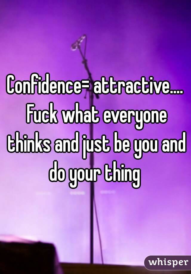Confidence= attractive.... Fuck what everyone thinks and just be you and do your thing 