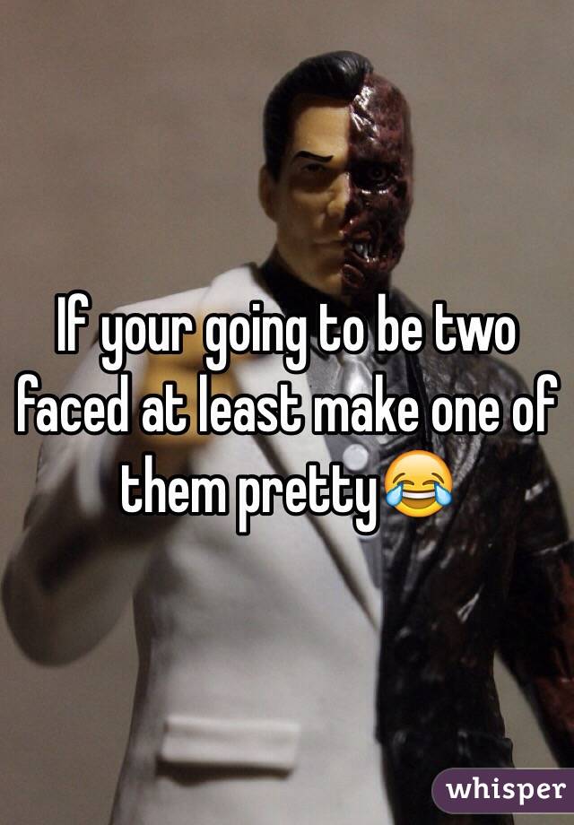 If your going to be two faced at least make one of them pretty😂
