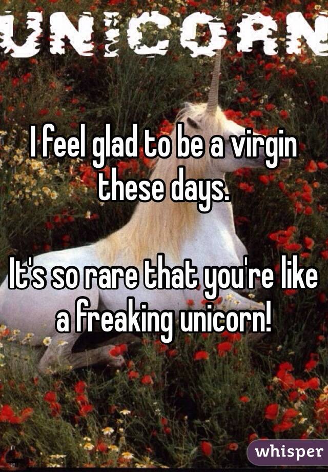 I feel glad to be a virgin these days.

It's so rare that you're like a freaking unicorn!