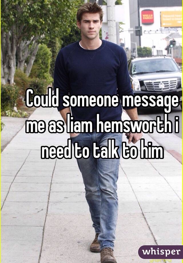 Could someone message me as liam hemsworth i need to talk to him