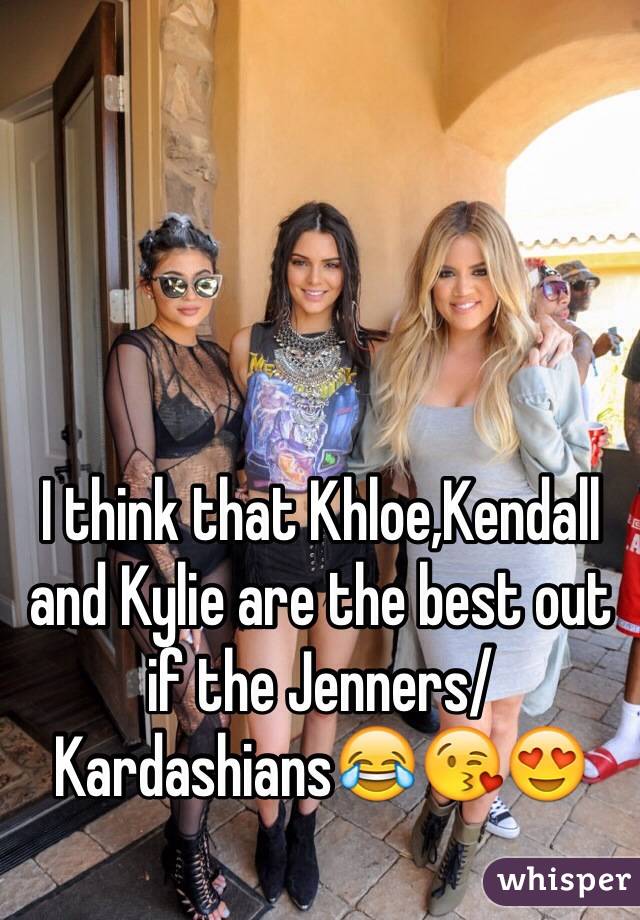I think that Khloe,Kendall and Kylie are the best out if the Jenners/ Kardashians😂😘😍