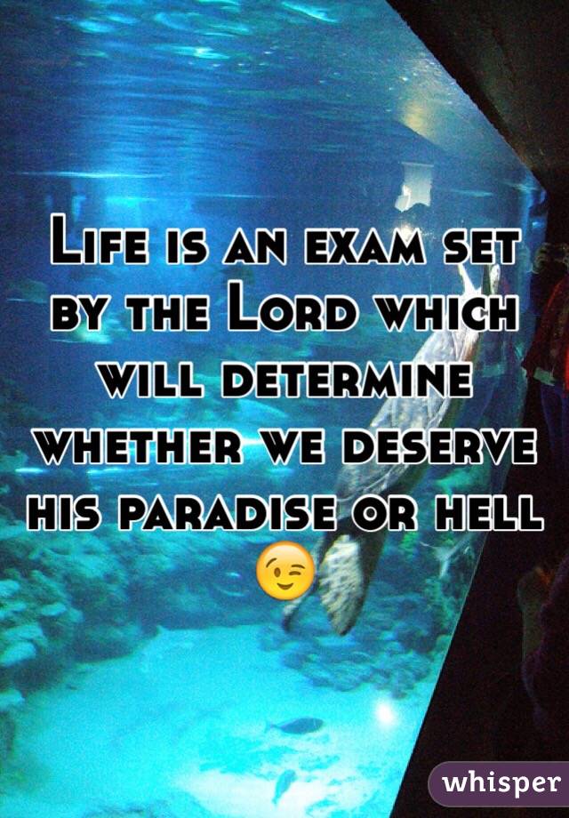 Life is an exam set by the Lord which will determine whether we deserve his paradise or hell 😉