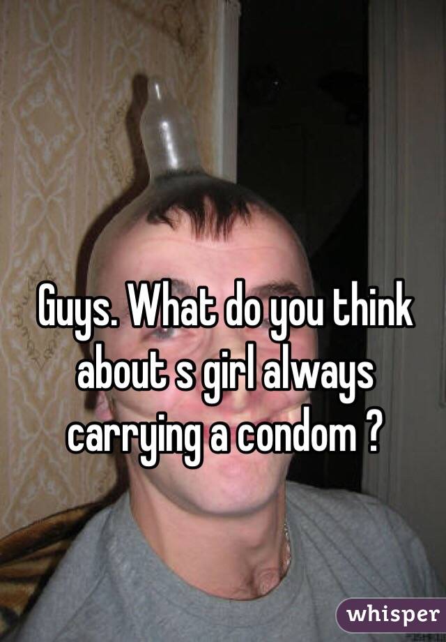 Guys. What do you think about s girl always carrying a condom ?

