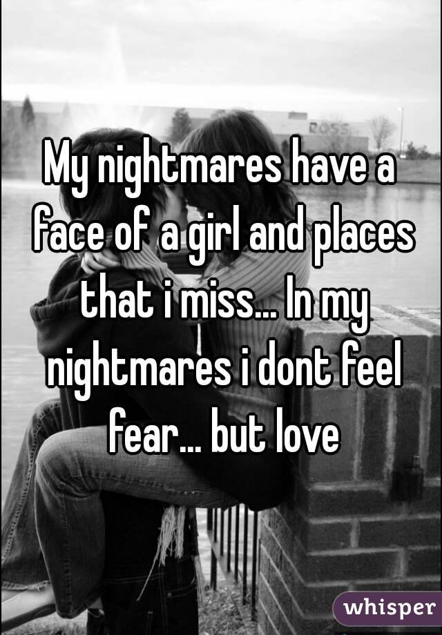 My nightmares have a face of a girl and places that i miss... In my nightmares i dont feel fear... but love