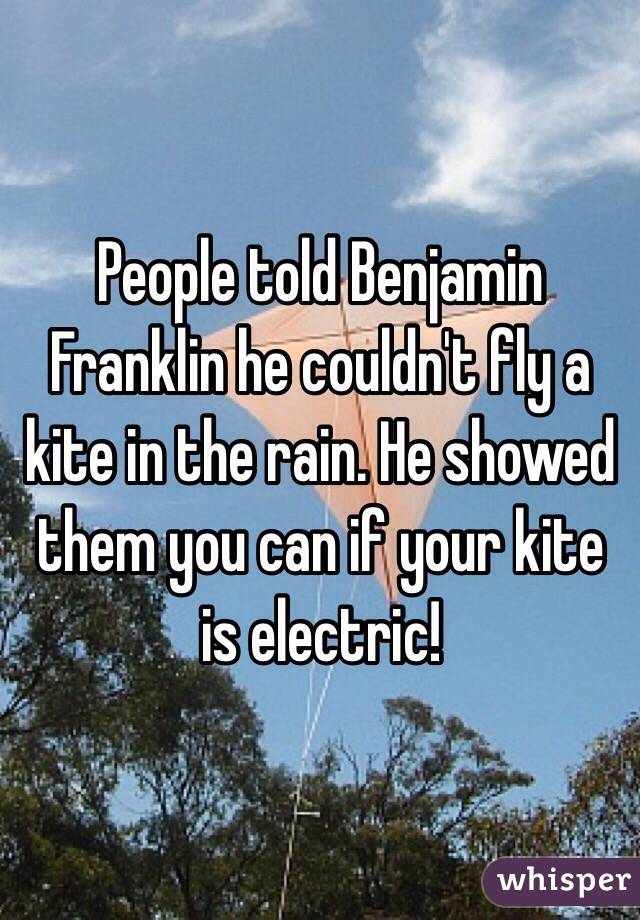 People told Benjamin Franklin he couldn't fly a kite in the rain. He showed them you can if your kite is electric!