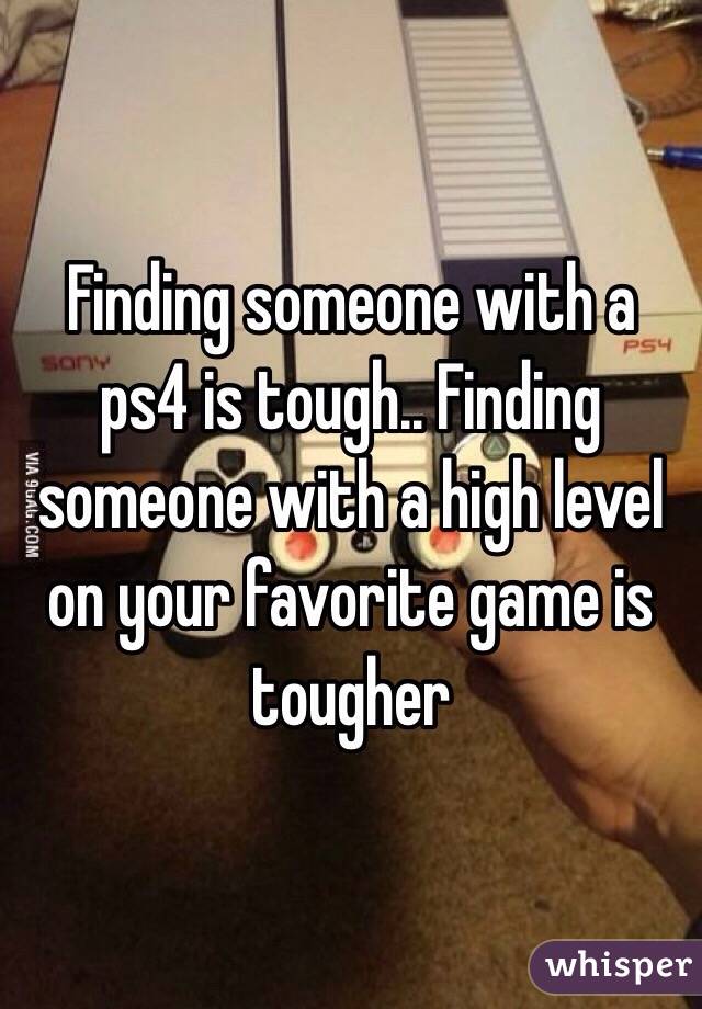 Finding someone with a ps4 is tough.. Finding someone with a high level on your favorite game is tougher 