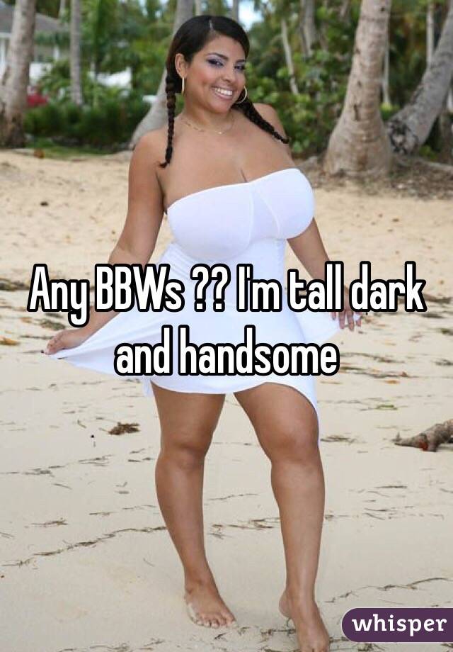 Any BBWs ?? I'm tall dark and handsome 