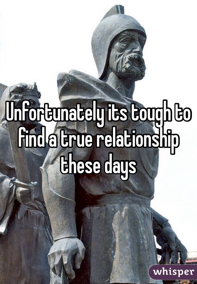 Unfortunately its tough to find a true relationship these days 