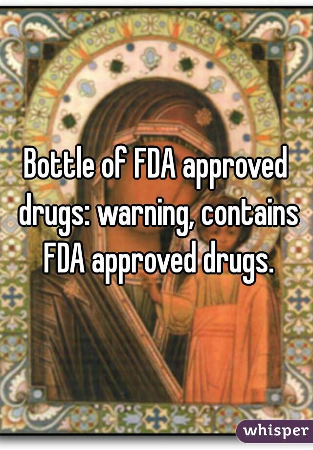 Bottle of FDA approved drugs: warning, contains FDA approved drugs.