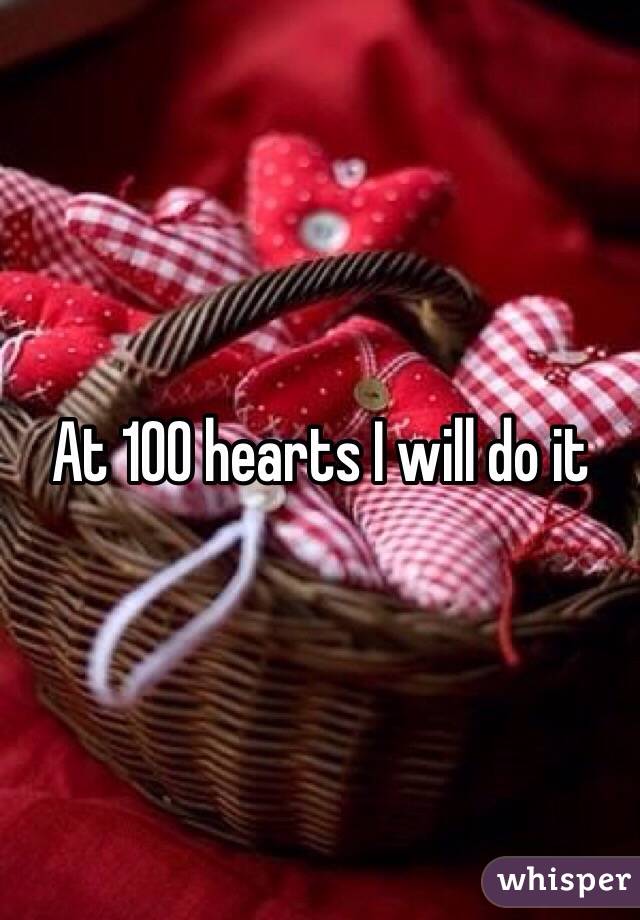 At 100 hearts I will do it 