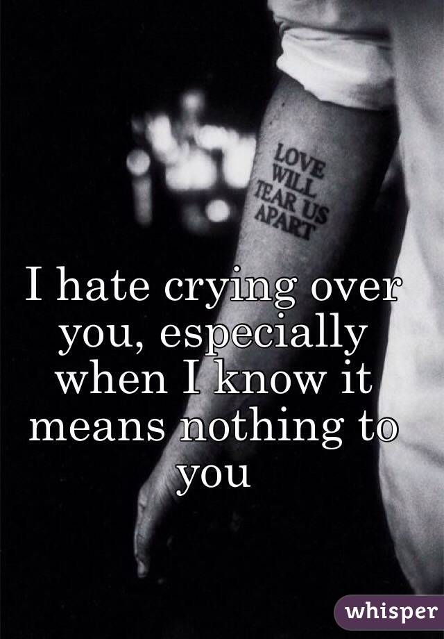 I hate crying over you, especially when I know it means nothing to you