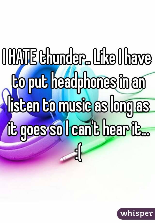 I HATE thunder.. Like I have to put headphones in an listen to music as long as it goes so I can't hear it... :(