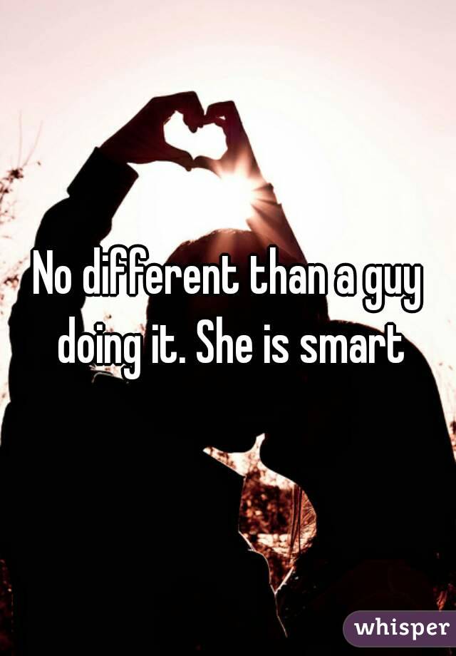 No different than a guy doing it. She is smart