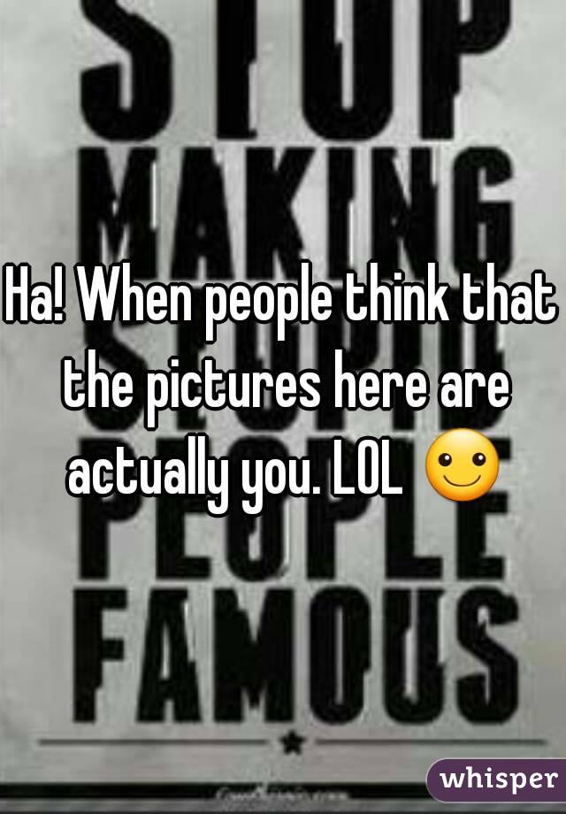 Ha! When people think that the pictures here are actually you. LOL ☺