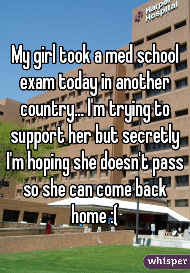 My girl took a med school exam today in another country... I'm trying to support her but secretly I'm hoping she doesn't pass so she can come back home :(